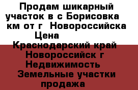 Продам шикарный участок в с.Борисовка(1-км.от г. Новороссийска) › Цена ­ 1 400 000 - Краснодарский край, Новороссийск г. Недвижимость » Земельные участки продажа   